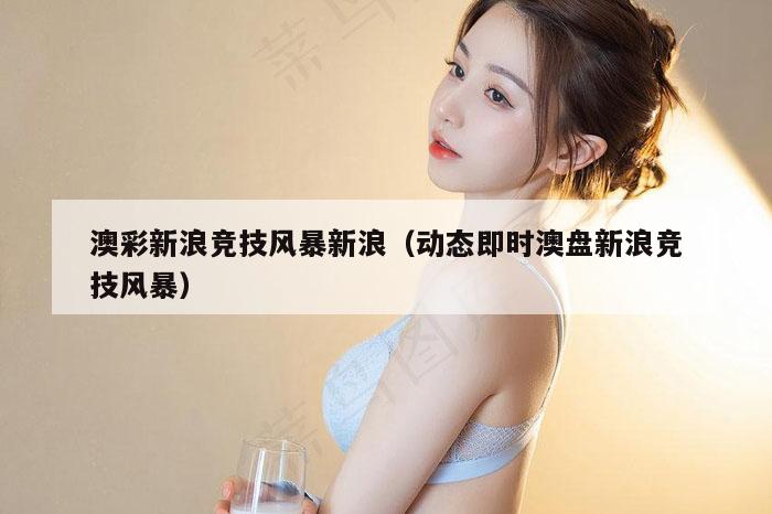 澳彩新浪竞技风暴新浪（动态即时澳盘新浪竞技风暴）