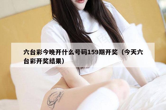 六台彩今晚开什么号码159期开奖（今天六台彩开奖结果）