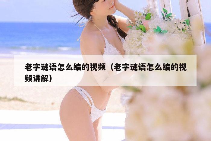老字谜语怎么编的视频（老字谜语怎么编的视频讲解）
