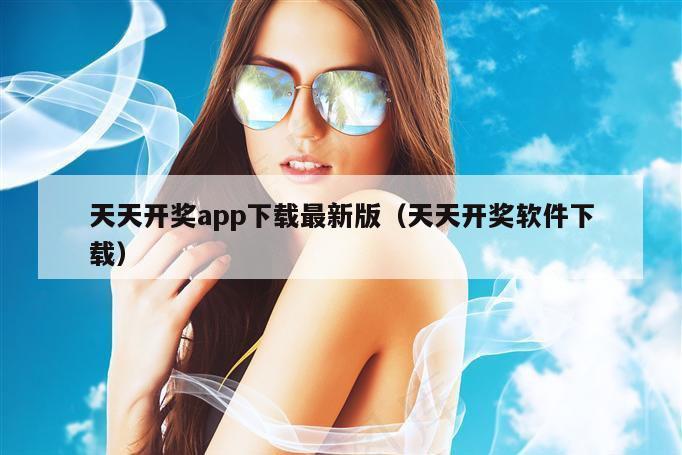 天天开奖app下载最新版（天天开奖软件下载）